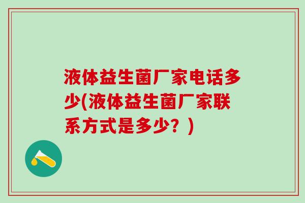 液体益生菌厂家电话多少(液体益生菌厂家联系方式是多少?) 液体益生菌厂家电话多少(液体益生菌厂家联系方式是多少?)