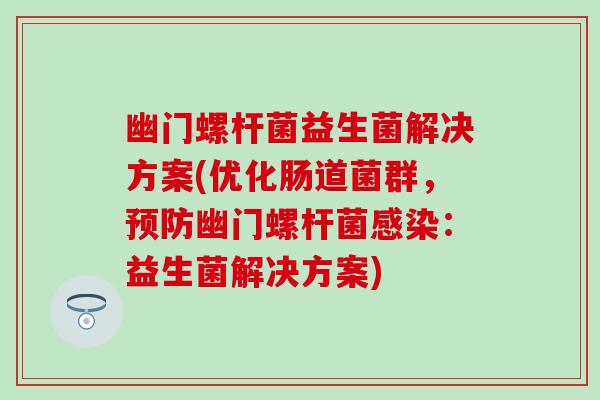幽门螺杆菌益生菌解决方案(优化肠道菌群，预防幽门螺杆菌感染：益生菌解决方案)