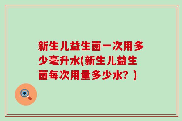 新生儿益生菌一次用多少毫升水(新生儿益生菌每次用量多少水?) 新生儿益生菌一次用多少毫升水(新生儿益生菌每次用量多少水?)