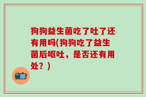 狗狗益生菌吃了吐了还有用吗(狗狗吃了益生菌后呕吐，是否还有用处？)
