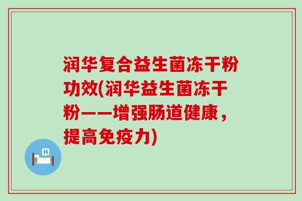 润华复合益生菌冻干粉功效(润华益生菌冻干粉——增强肠道健康,提高力) 润华复合益生菌冻干粉功效(润华益生菌冻干粉——增强肠道健康,提高力)