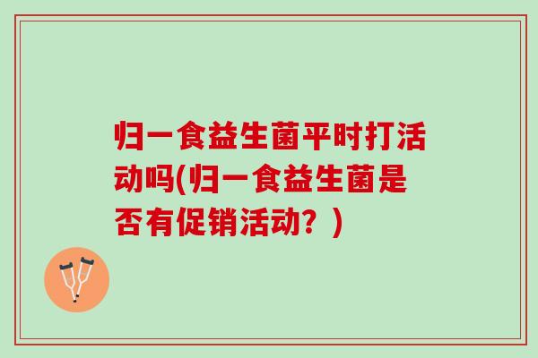 归一食益生菌平时打活动吗(归一食益生菌是否有促销活动?) 归一食益生菌平时打活动吗(归一食益生菌是否有促销活动?)