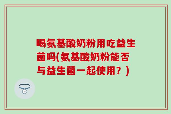 喝氨基酸奶粉用吃益生菌吗(氨基酸奶粉能否与益生菌一起使用？)