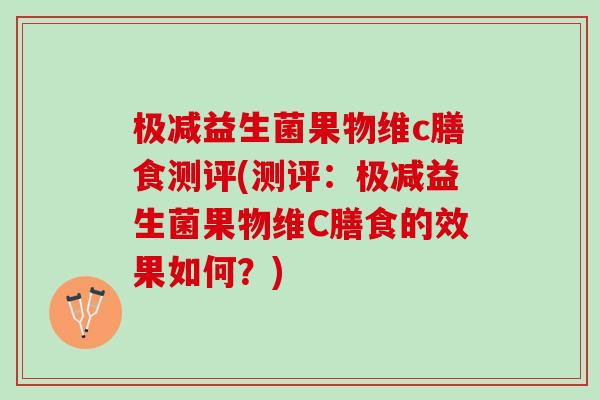 极减益生菌果物维c膳食测评(测评：极减益生菌果物维C膳食的效果如何？)