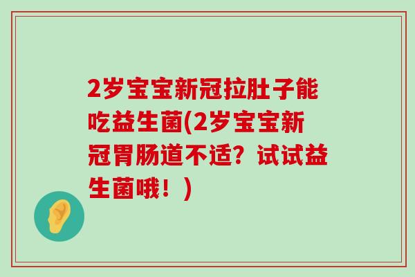 2岁宝宝新冠拉肚子能吃益生菌(2岁宝宝新冠胃肠道不适？试试益生菌哦！)