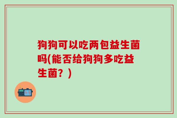 狗狗可以吃两包益生菌吗(能否给狗狗多吃益生菌？)