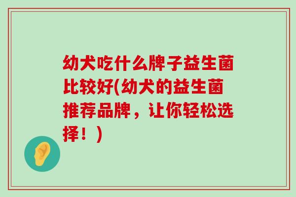 幼犬吃什么牌子益生菌比较好(幼犬的益生菌推荐品牌，让你轻松选择！)