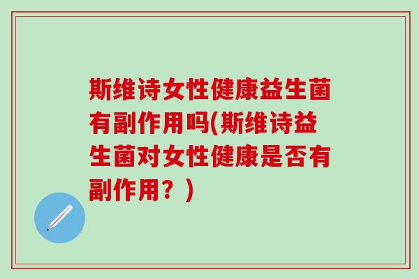 斯维诗女性健康益生菌有副作用吗(斯维诗益生菌对女性健康是否有副作用？)
