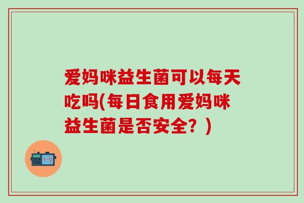 爱妈咪益生菌可以每天吃吗(每日食用爱妈咪益生菌是否安全?) 爱妈咪益生菌可以每天吃吗(每日食用爱妈咪益生菌是否安全?)