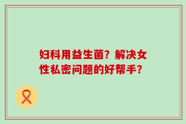 妇科用益生菌？解决女性私密问题的好帮手？