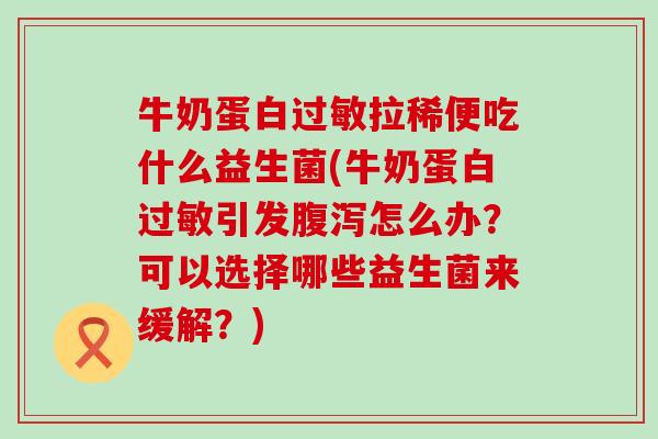 牛奶蛋白过敏拉稀便吃什么益生菌(牛奶蛋白过敏引发腹泻怎么办？可以选择哪些益生菌来缓解？)