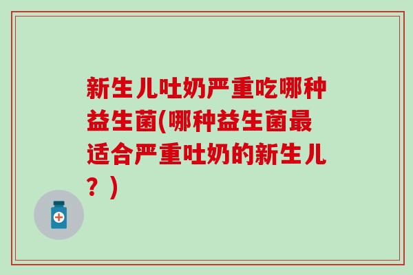 新生儿吐奶严重吃哪种益生菌(哪种益生菌适合严重吐奶的新生儿?) 新生儿吐奶严重吃哪种益生菌(哪种益生菌适合严重吐奶的新生儿?)