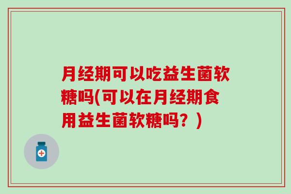 月经期可以吃益生菌软糖吗(可以在月经期食用益生菌软糖吗？)