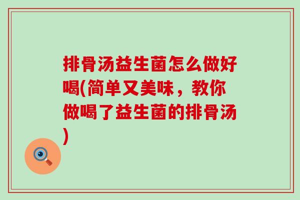 排骨汤益生菌怎么做好喝(简单又美味，教你做喝了益生菌的排骨汤)
