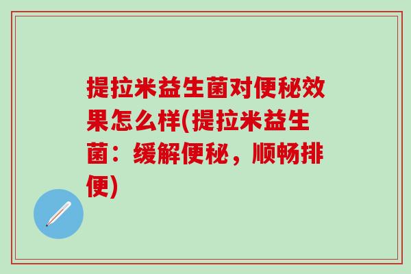 提拉米益生菌对便秘效果怎么样(提拉米益生菌：缓解便秘，顺畅排便)