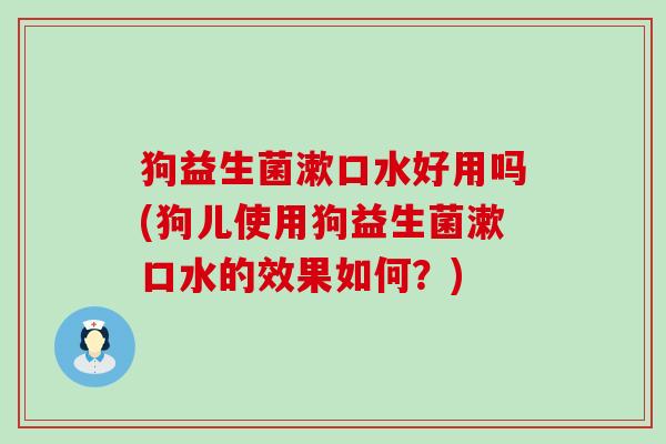 狗益生菌漱口水好用吗(狗儿使用狗益生菌漱口水的效果如何？)