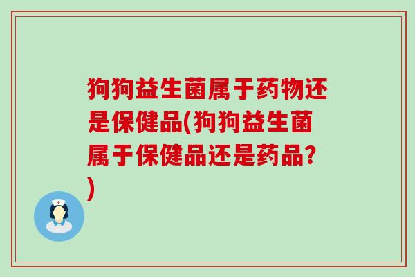 狗狗益生菌属于药物还是保健品(狗狗益生菌属于保健品还是药品？)