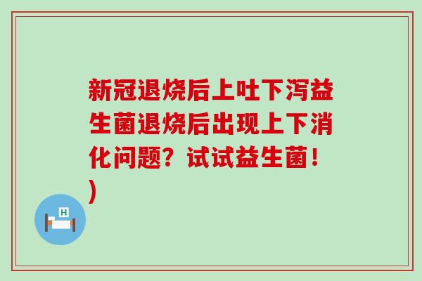 新冠退烧后上吐下泻益生菌退烧后出现上下消化问题？试试益生菌！)