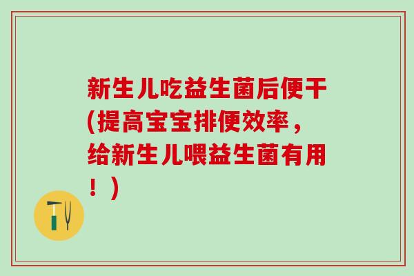 新生儿吃益生菌后便干(提高宝宝排便效率，给新生儿喂益生菌有用！)