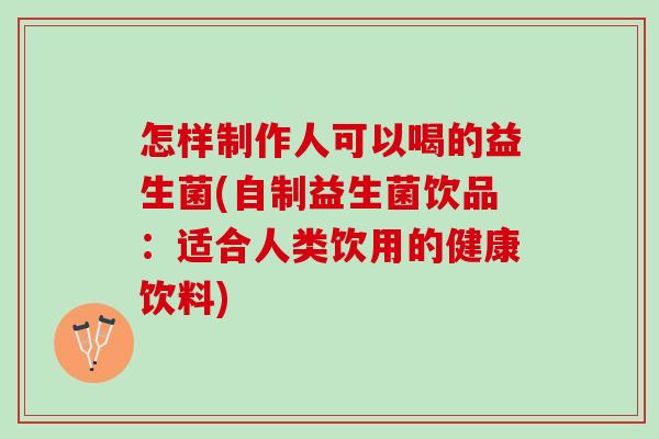 怎样制作人可以喝的益生菌(自制益生菌饮品：适合人类饮用的健康饮料)