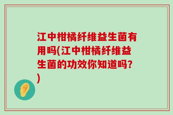 江中柑橘纤维益生菌有用吗(江中柑橘纤维益生菌的功效你知道吗?) 江中柑橘纤维益生菌有用吗(江中柑橘纤维益生菌的功效你知道吗?)