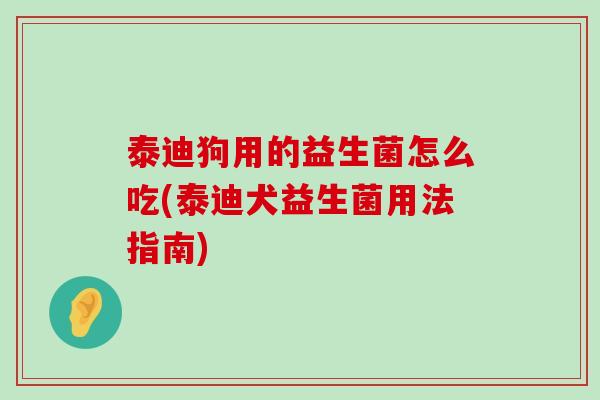 泰迪狗用的益生菌怎么吃(泰迪犬益生菌用法指南)