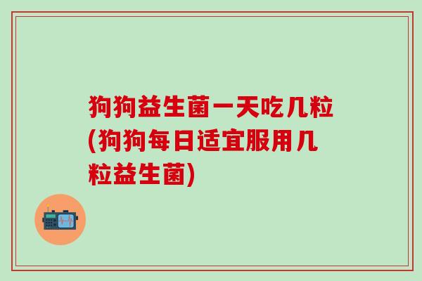 狗狗益生菌一天吃几粒(狗狗每日适宜服用几粒益生菌)