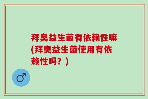 拜奥益生菌有依赖性嘛(拜奥益生菌使用有依赖性吗？)