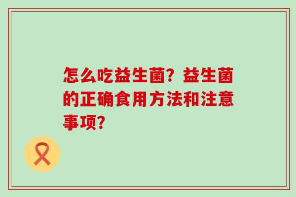 怎么吃益生菌？益生菌的正确食用方法和注意事项？