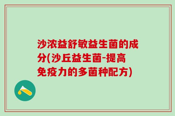 沙浓益舒敏益生菌的成分(沙丘益生菌-提高免疫力的多菌种配方)