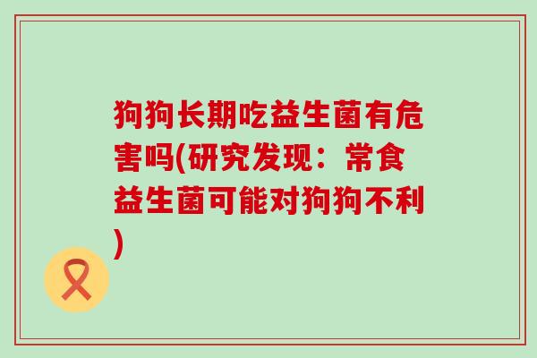 狗狗长期吃益生菌有危害吗(研究发现：常食益生菌可能对狗狗不利)