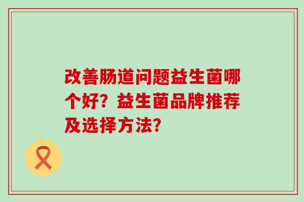 改善肠道问题益生菌哪个好？益生菌品牌推荐及选择方法？