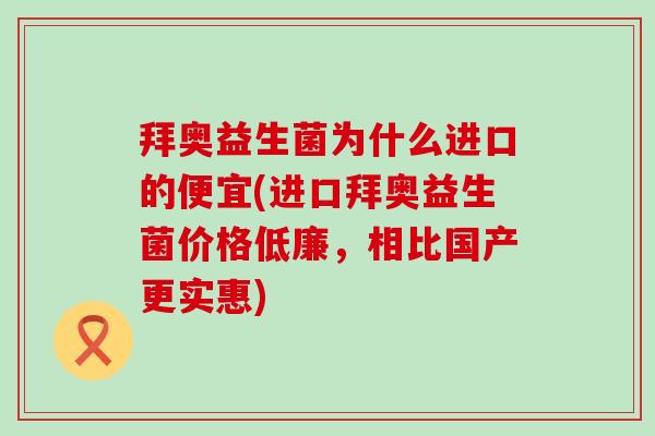 拜奥益生菌为什么进口的便宜(进口拜奥益生菌价格低廉，相比国产更实惠)