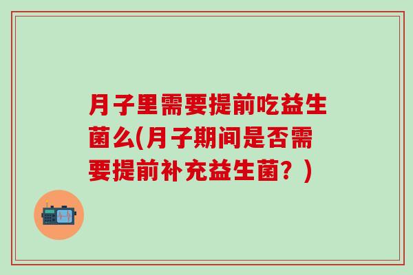 月子里需要提前吃益生菌么(月子期间是否需要提前补充益生菌？)