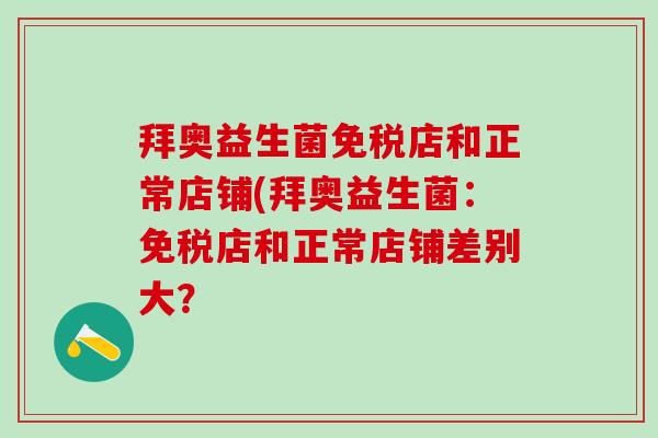 拜奥益生菌免税店和正常店铺(拜奥益生菌：免税店和正常店铺差别大？