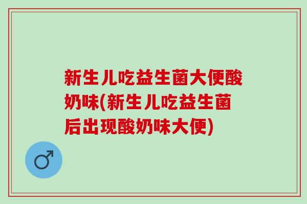 新生儿吃益生菌大便酸奶味(新生儿吃益生菌后出现酸奶味大便)