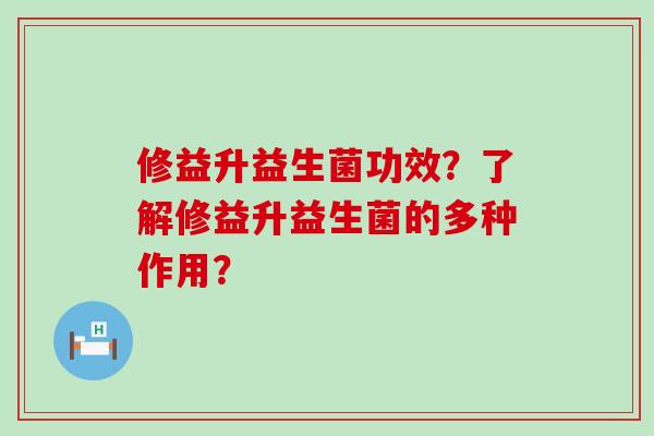 修益升益生菌功效？了解修益升益生菌的多种作用？