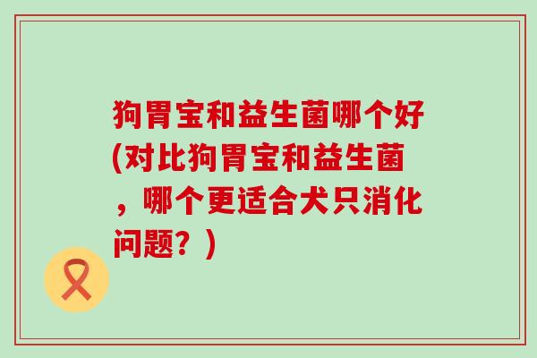 狗胃宝和益生菌哪个好(对比狗胃宝和益生菌，哪个更适合犬只消化问题？)