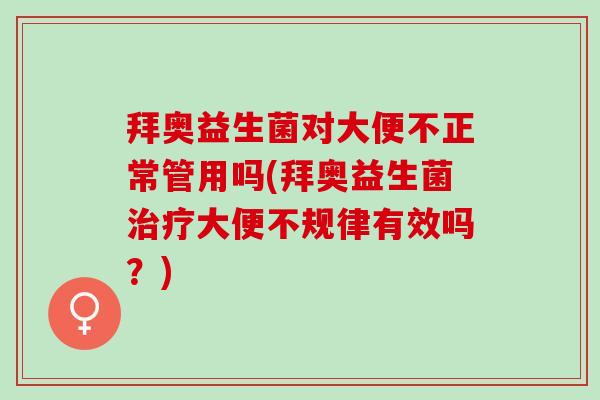 拜奥益生菌对大便不正常管用吗(拜奥益生菌治疗大便不规律有效吗？)