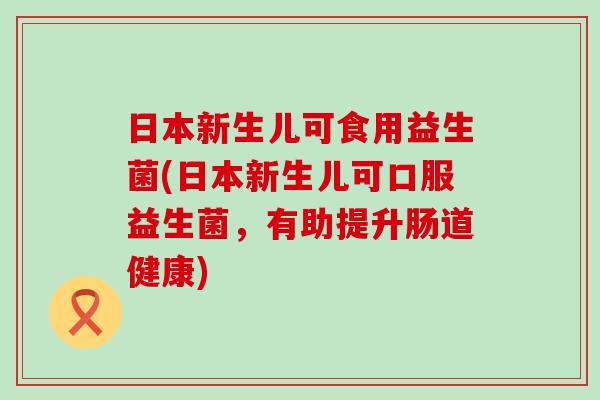日本新生儿可食用益生菌(日本新生儿可口服益生菌，有助提升肠道健康)