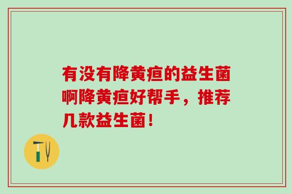 有没有降黄疸的益生菌啊降黄疸好帮手，推荐几款益生菌！