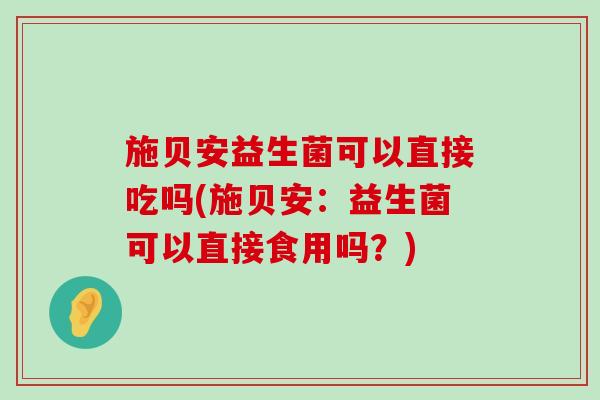 施贝安益生菌可以直接吃吗(施贝安：益生菌可以直接食用吗？)