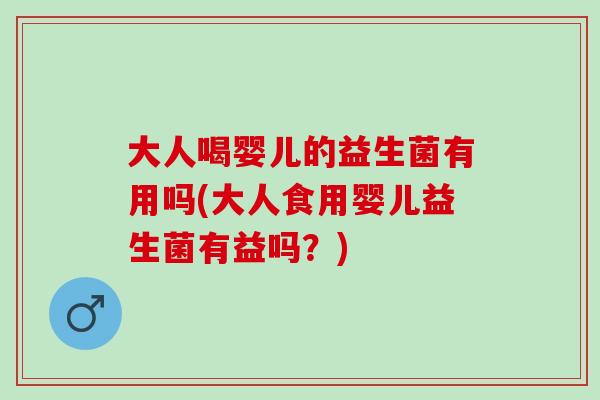 大人喝婴儿的益生菌有用吗(大人食用婴儿益生菌有益吗？)