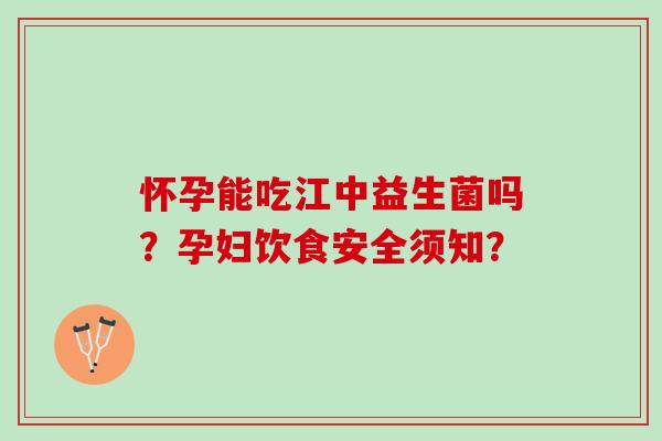 怀孕能吃江中益生菌吗？孕妇饮食安全须知？