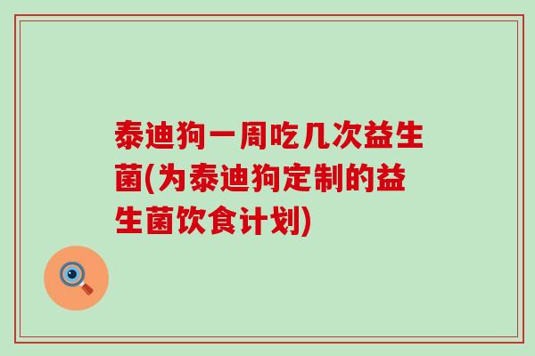 泰迪狗一周吃几次益生菌(为泰迪狗定制的益生菌饮食计划)
