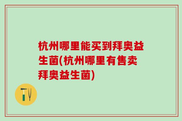 杭州哪里能买到拜奥益生菌(杭州哪里有售卖拜奥益生菌)
