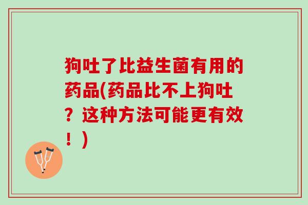 狗吐了比益生菌有用的药品(药品比不上狗吐？这种方法可能更有效！)