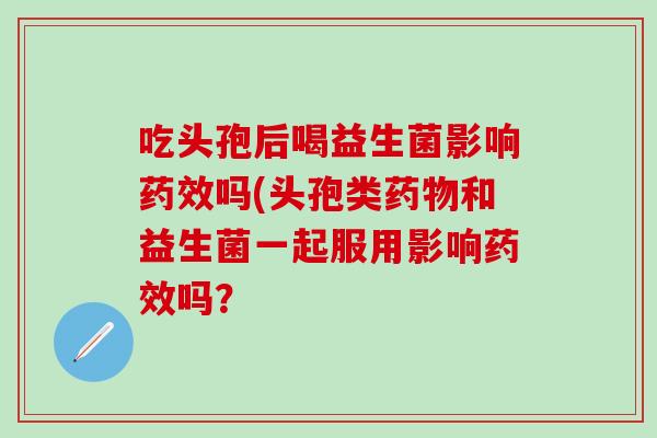 吃头孢后喝益生菌影响药效吗(头孢类药物和益生菌一起服用影响药效吗？