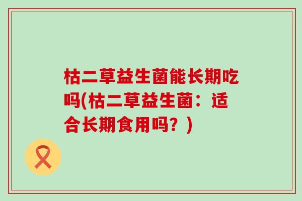 枯二草益生菌能长期吃吗(枯二草益生菌：适合长期食用吗？)