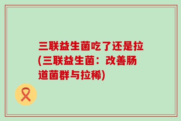 三联益生菌吃了还是拉(三联益生菌：改善肠道菌群与拉稀)